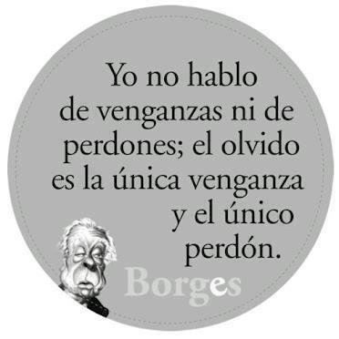 "Yo no hablo de venganzas ni de perdones; el olvido es la única venganza y el único perdón". Borges.